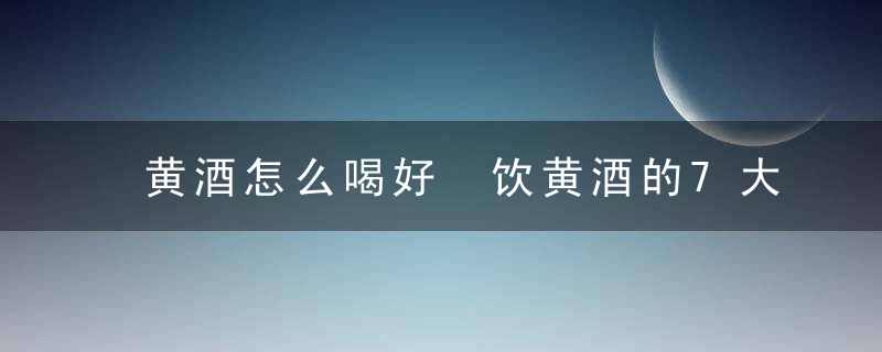 黄酒怎么喝好 饮黄酒的7大好处黄酒的介绍黄酒有哪些功效黄酒的喝法大全